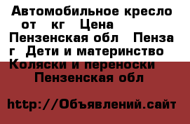 Автомобильное кресло от 0 кг › Цена ­ 1 000 - Пензенская обл., Пенза г. Дети и материнство » Коляски и переноски   . Пензенская обл.